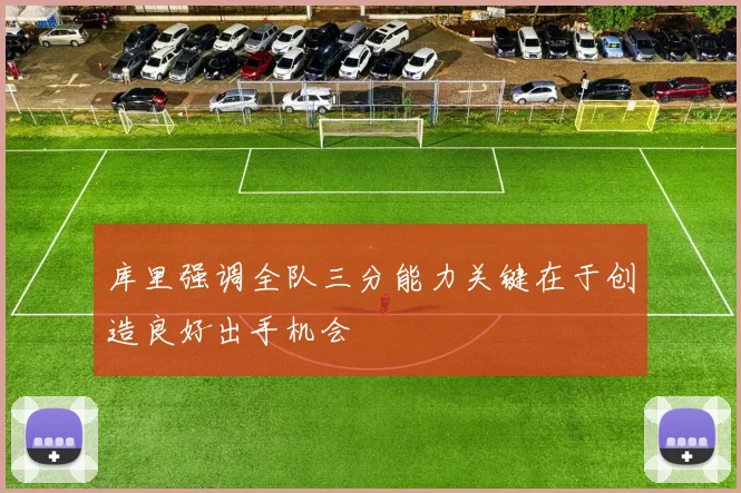 库里强调全队三分能力关键在于创造良好出手机会