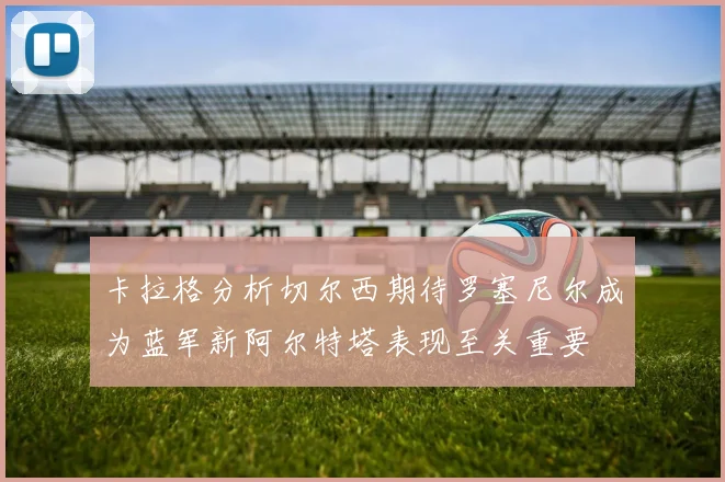 卡拉格分析切尔西期待罗塞尼尔成为蓝军新阿尔特塔表现至关重要