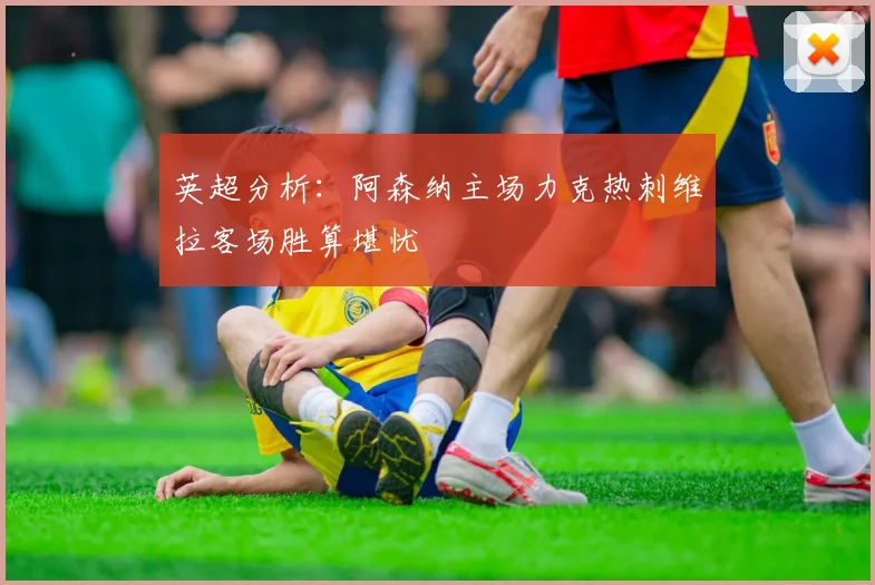 英超分析：阿森纳主场力克热刺维拉客场胜算堪忧