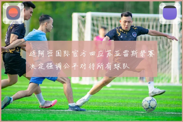 迈阿密国际官方回应苏亚雷斯禁赛决定强调公平对待所有球队
