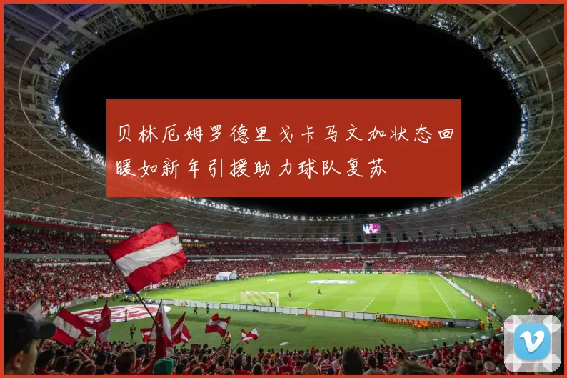 贝林厄姆罗德里戈卡马文加状态回暖如新年引援助力球队复苏