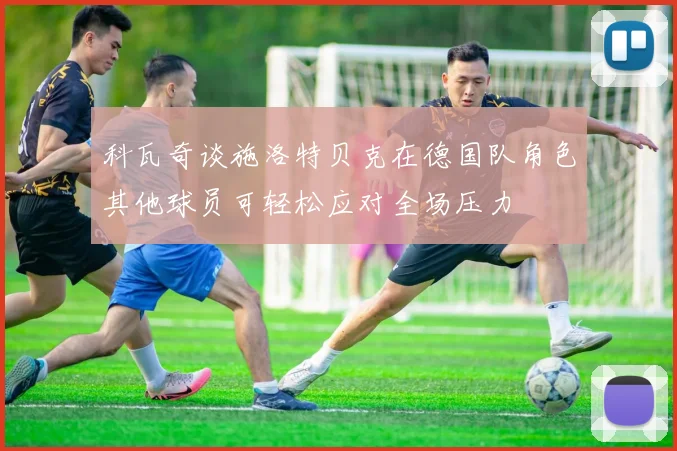 科瓦奇谈施洛特贝克在德国队角色其他球员可轻松应对全场压力