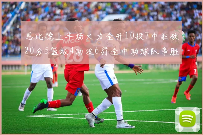 恩比德上半场火力全开10投7中狂砍20分5篮板4助攻6罚全中助球队争胜