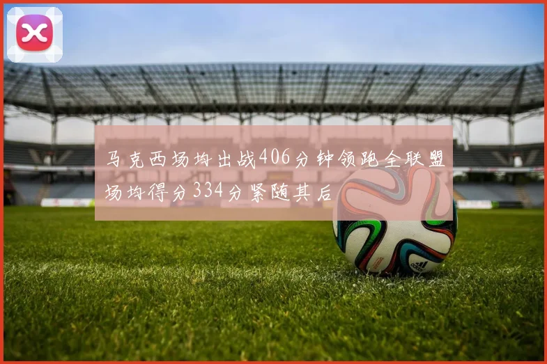马克西场均出战406分钟领跑全联盟场均得分334分紧随其后