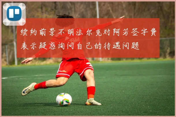 续约前景不明法尔克对阿芳签字费表示疑惑询问自己的待遇问题