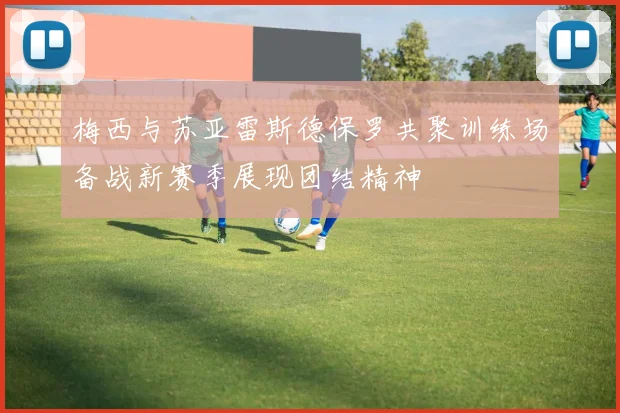 梅西与苏亚雷斯德保罗共聚训练场备战新赛季展现团结精神