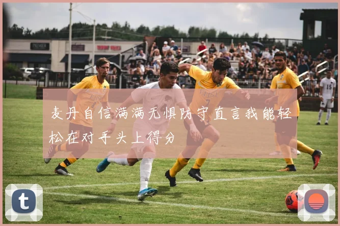 麦丹自信满满无惧防守直言我能轻松在对手头上得分