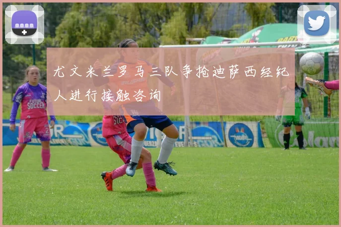 尤文米兰罗马三队争抢迪萨西经纪人进行接触咨询