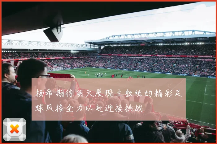 杨希期待明天展现主教练的精彩足球风格全力以赴迎接挑战