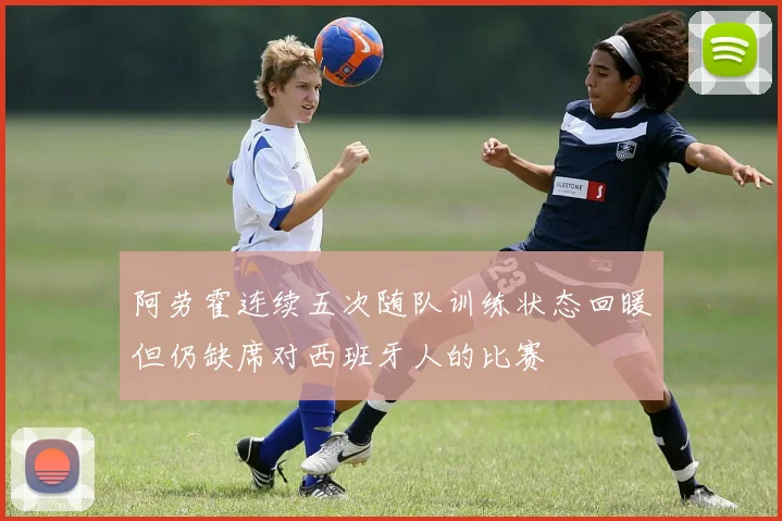 阿劳霍连续五次随队训练状态回暖但仍缺席对西班牙人的比赛