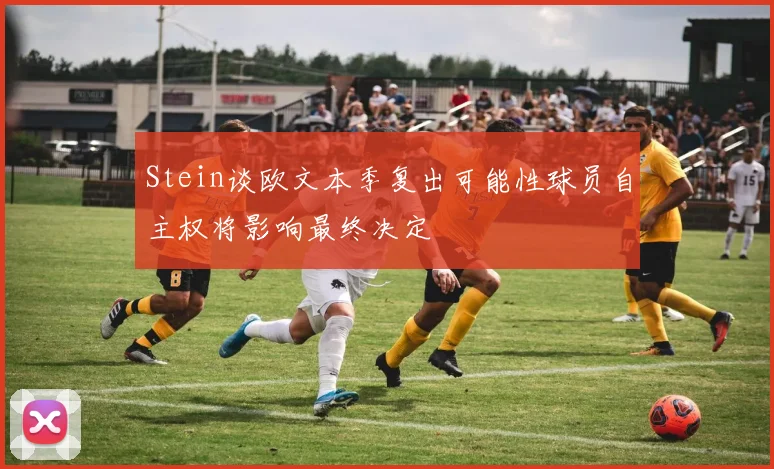 Stein谈欧文本季复出可能性球员自主权将影响最终决定