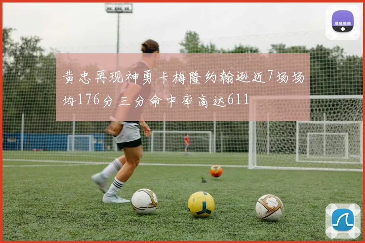 黄忠再现神勇卡梅隆约翰逊近7场场均176分三分命中率高达611