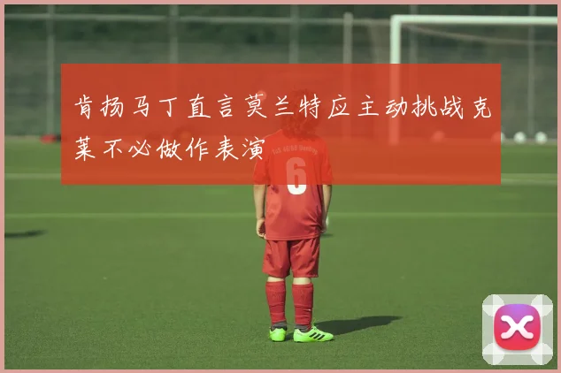 肯扬马丁直言莫兰特应主动挑战克莱不必做作表演