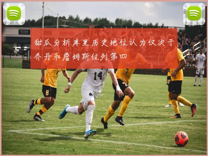 甜瓜分析库里历史地位认为仅次于乔丹和詹姆斯位列第四