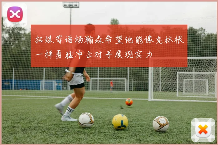 拓媒寄语杨瀚森希望他能像克林根一样勇猛冲击对手展现实力