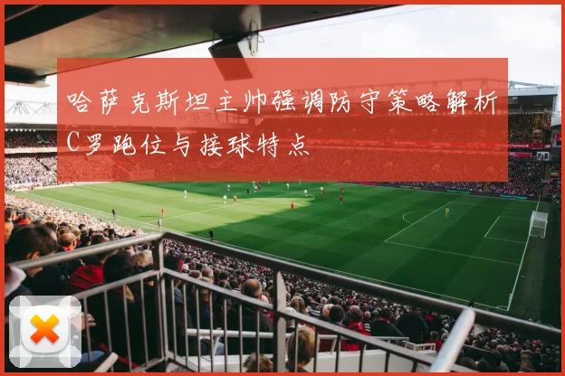 哈萨克斯坦主帅强调防守策略解析C罗跑位与接球特点