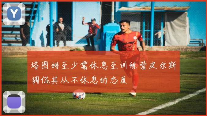 塔图姆至少需休息至训练营皮尔斯调侃其从不休息的态度