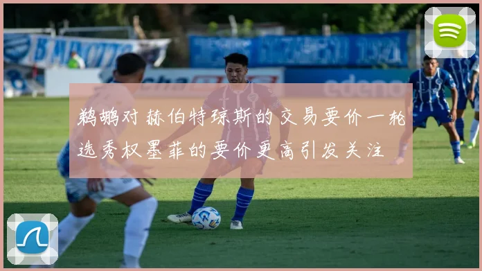 鹈鹕对赫伯特琼斯的交易要价一轮选秀权墨菲的要价更高引发关注