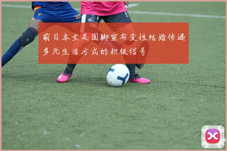 前日本女足国脚宣布变性结婚传递多元生活方式的积极信号