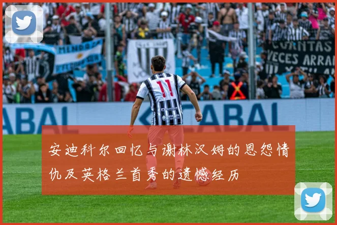 安迪科尔回忆与谢林汉姆的恩怨情仇及英格兰首秀的遗憾经历