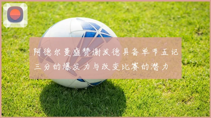 阿德尔曼盛赞谢泼德具备单节五记三分的爆发力与改变比赛的潜力