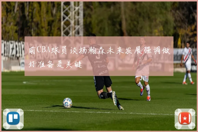 前CBA球员谈杨瀚森未来发展强调做好准备是关键