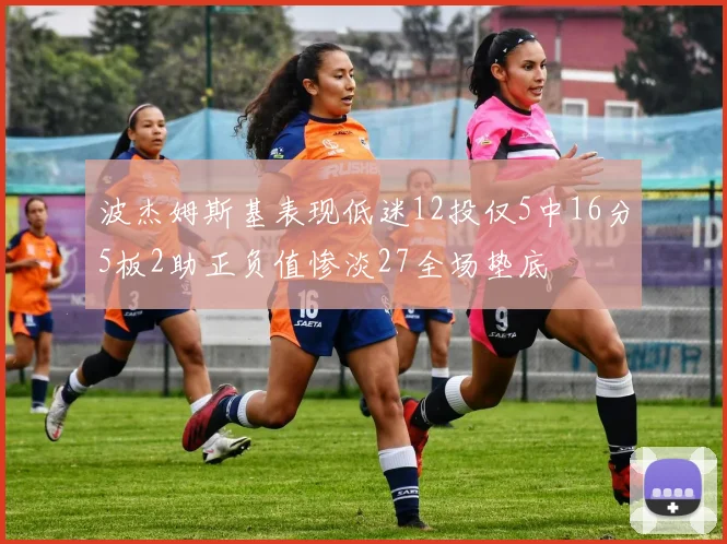 波杰姆斯基表现低迷12投仅5中16分5板2助正负值惨淡27全场垫底